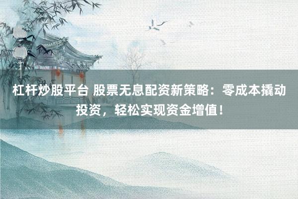 杠杆炒股平台 股票无息配资新策略：零成本撬动投资，轻松实现资金增值！