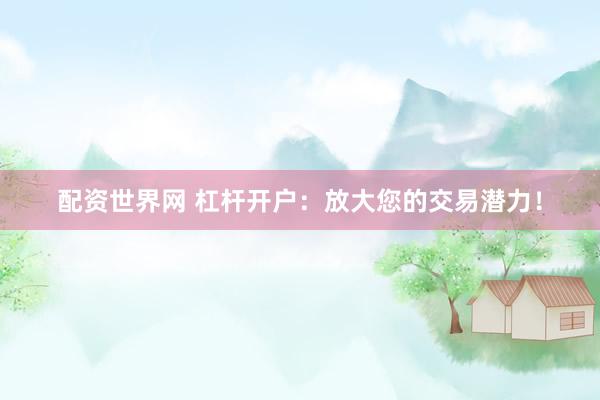 配资世界网 杠杆开户：放大您的交易潜力！