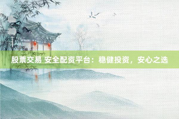 股票交易 安全配资平台：稳健投资，安心之选