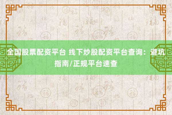 全国股票配资平台 线下炒股配资平台查询：避坑指南/正规平台速查