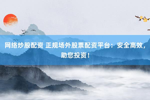 网络炒股配资 正规场外股票配资平台：安全高效，助您投资！