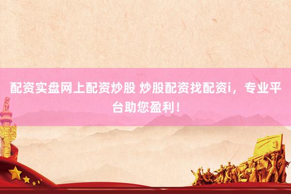 配资实盘网上配资炒股 炒股配资找配资i，专业平台助您盈利！