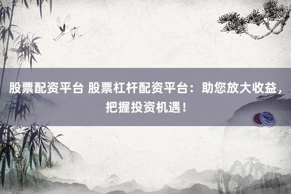 股票配资平台 股票杠杆配资平台：助您放大收益，把握投资机遇！