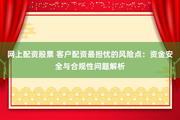 网上配资股票 客户配资最担忧的风险点：资金安全与合规性问题解析
