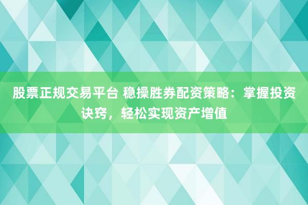 股票正规交易平台 稳操胜券配资策略：掌握投资诀窍，轻松实现资产增值