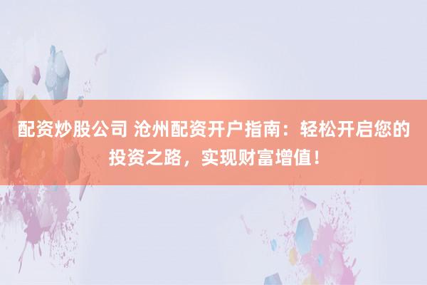 配资炒股公司 沧州配资开户指南：轻松开启您的投资之路，实现财富增值！