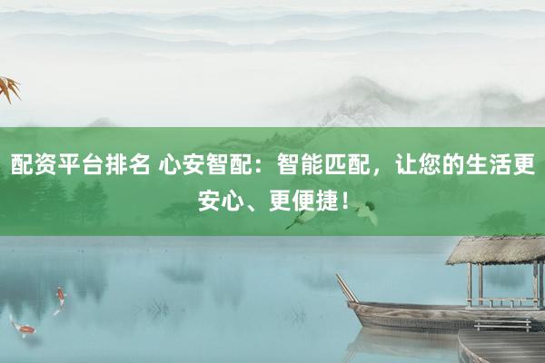 配资平台排名 心安智配：智能匹配，让您的生活更安心、更便捷！