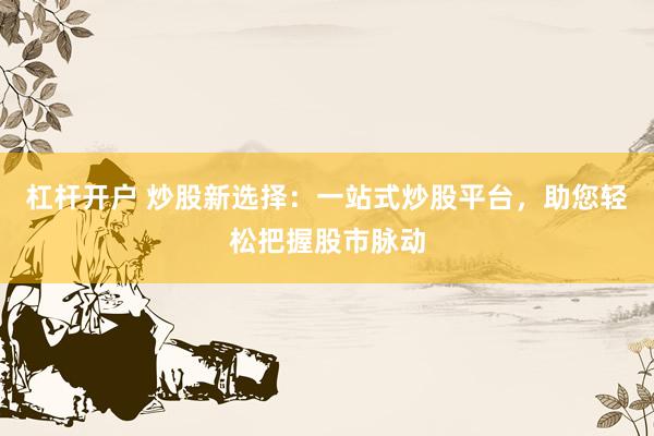 杠杆开户 炒股新选择：一站式炒股平台，助您轻松把握股市脉动