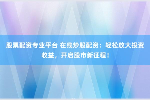 股票配资专业平台 在线炒股配资：轻松放大投资收益，开启股市新征程！