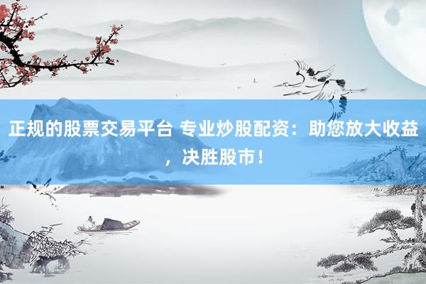 正规的股票交易平台 专业炒股配资：助您放大收益，决胜股市！