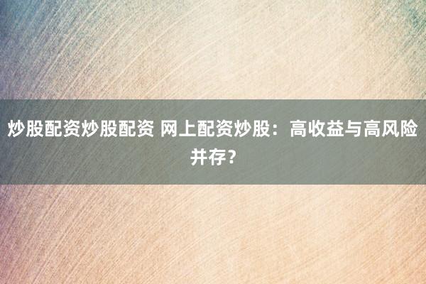 炒股配资炒股配资 网上配资炒股：高收益与高风险并存？