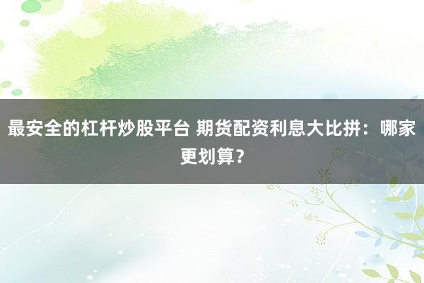 最安全的杠杆炒股平台 期货配资利息大比拼：哪家更划算？