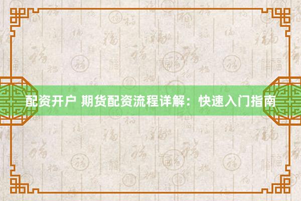 配资开户 期货配资流程详解：快速入门指南