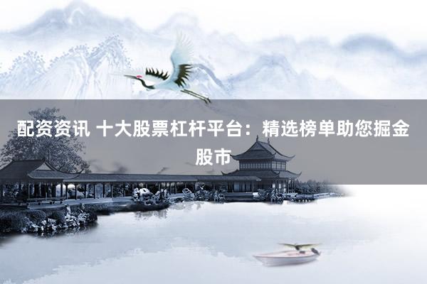 配资资讯 十大股票杠杆平台：精选榜单助您掘金股市