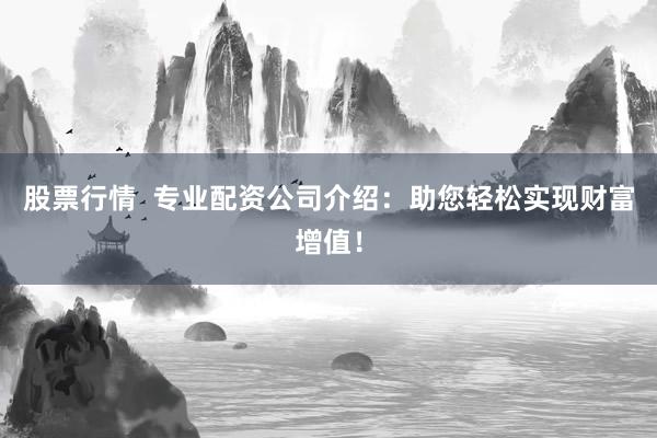 股票行情  专业配资公司介绍：助您轻松实现财富增值！