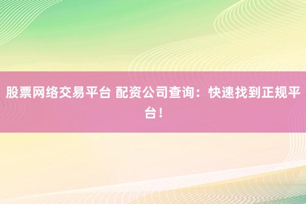 股票网络交易平台 配资公司查询：快速找到正规平台！