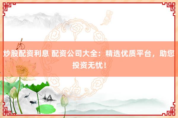 炒股配资利息 配资公司大全：精选优质平台，助您投资无忧！