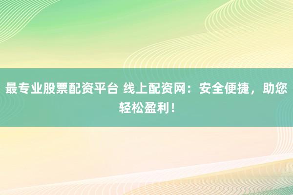 最专业股票配资平台 线上配资网：安全便捷，助您轻松盈利！