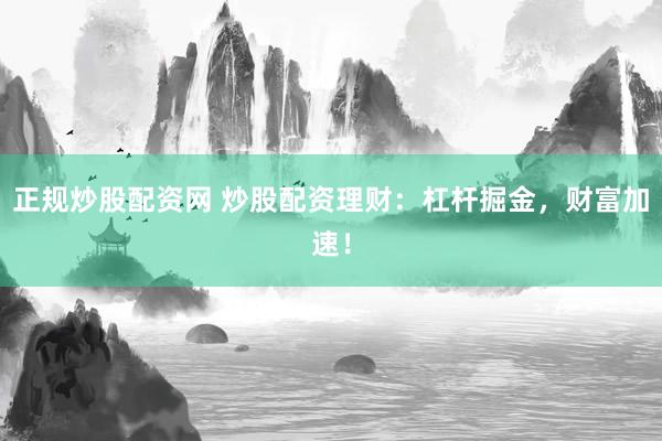 正规炒股配资网 炒股配资理财：杠杆掘金，财富加速！