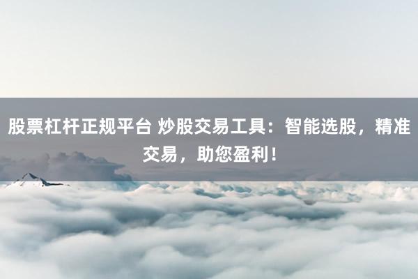 股票杠杆正规平台 炒股交易工具：智能选股，精准交易，助您盈利！