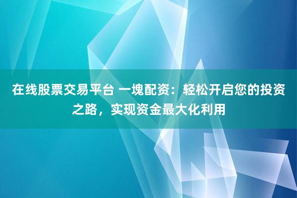 在线股票交易平台 一塊配资：轻松开启您的投资之路，实现资金最大化利用
