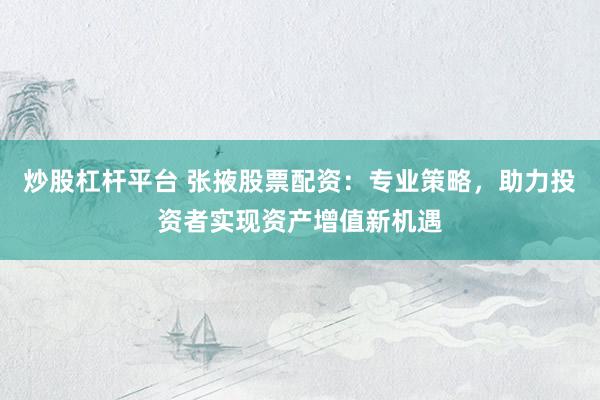 炒股杠杆平台 张掖股票配资：专业策略，助力投资者实现资产增值新机遇