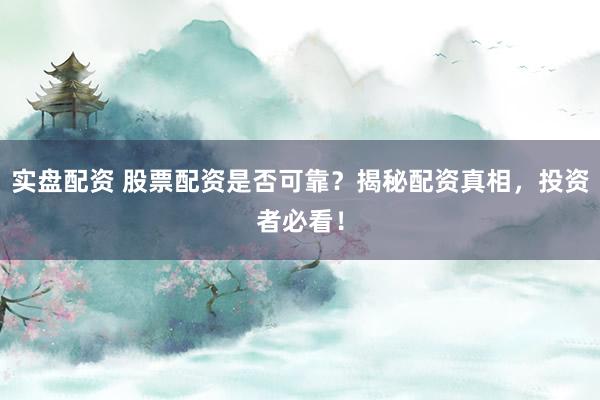 实盘配资 股票配资是否可靠？揭秘配资真相，投资者必看！