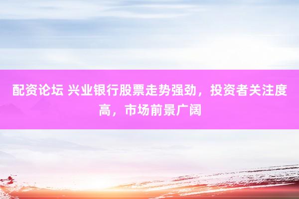 配资论坛 兴业银行股票走势强劲，投资者关注度高，市场前景广阔