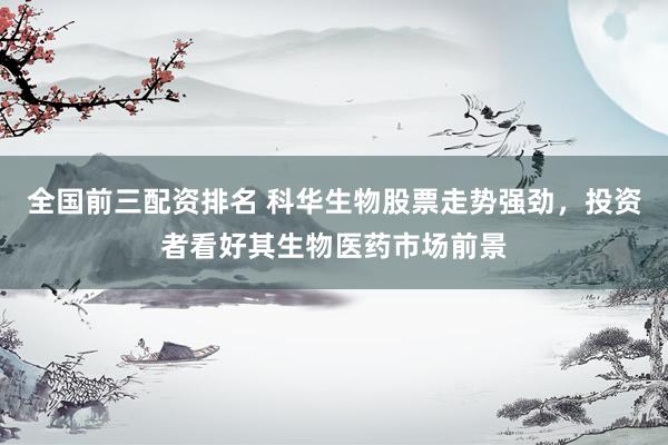 全国前三配资排名 科华生物股票走势强劲，投资者看好其生物医药市场前景