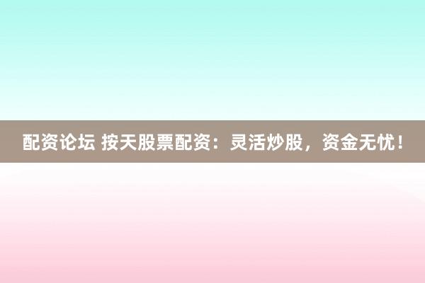 配资论坛 按天股票配资：灵活炒股，资金无忧！