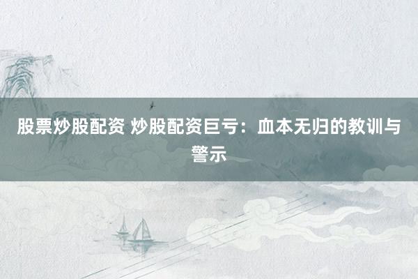 股票炒股配资 炒股配资巨亏：血本无归的教训与警示
