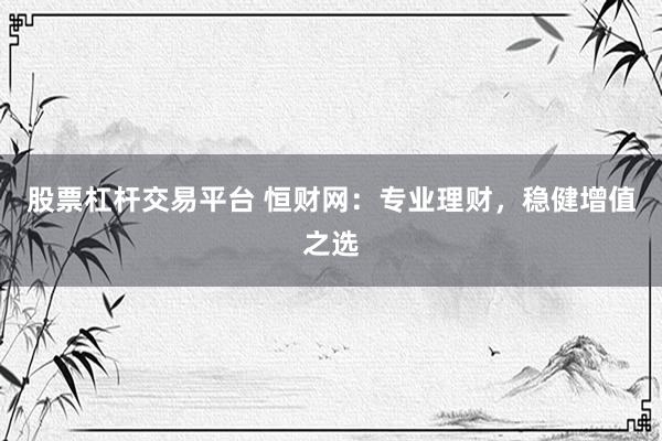 股票杠杆交易平台 恒财网：专业理财，稳健增值之选