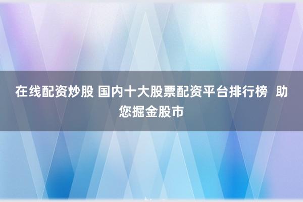 在线配资炒股 国内十大股票配资平台排行榜  助您掘金股市