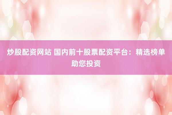 炒股配资网站 国内前十股票配资平台：精选榜单助您投资
