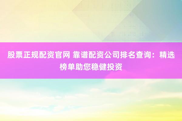股票正规配资官网 靠谱配资公司排名查询：精选榜单助您稳健投资