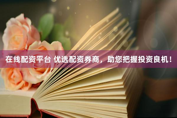 在线配资平台 优选配资券商，助您把握投资良机！