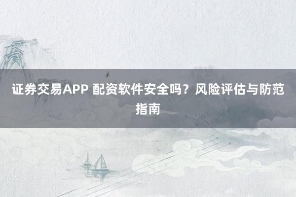 证券交易APP 配资软件安全吗？风险评估与防范指南