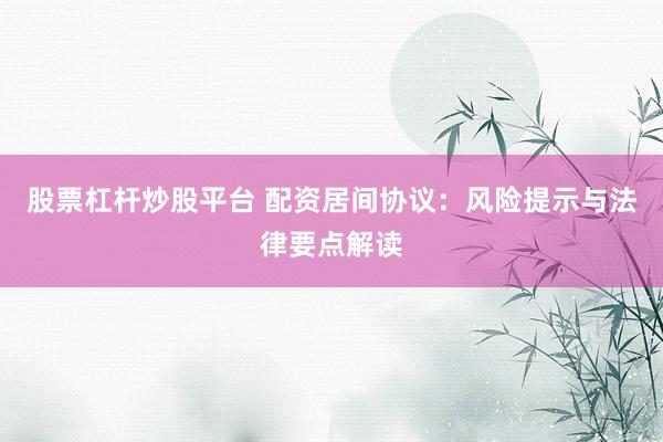 股票杠杆炒股平台 配资居间协议：风险提示与法律要点解读
