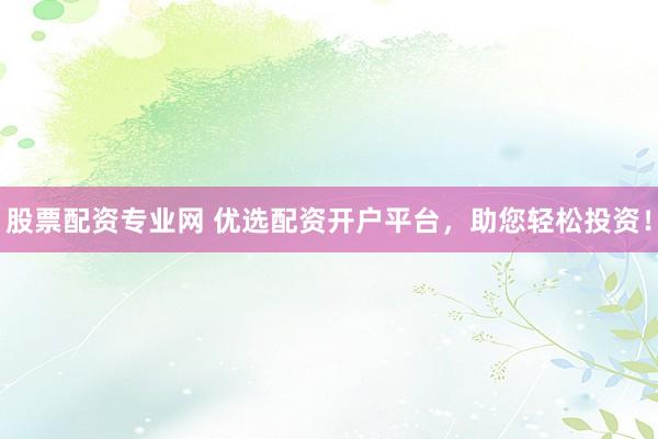 股票配资专业网 优选配资开户平台，助您轻松投资！