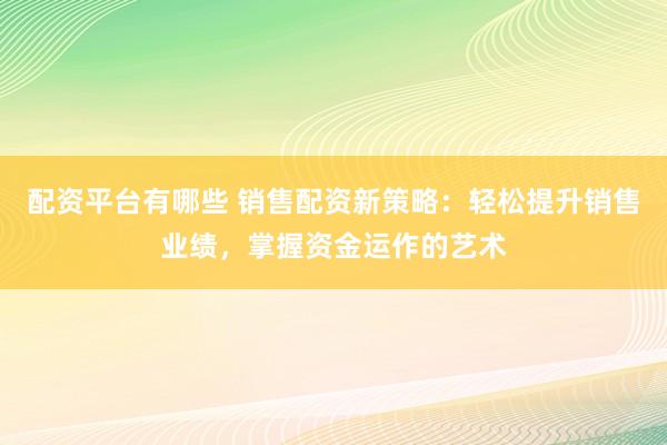 配资平台有哪些 销售配资新策略：轻松提升销售业绩，掌握资金运作的艺术