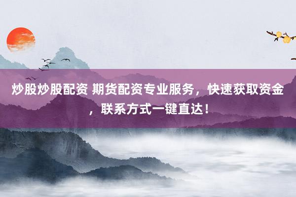 炒股炒股配资 期货配资专业服务，快速获取资金，联系方式一键直达！