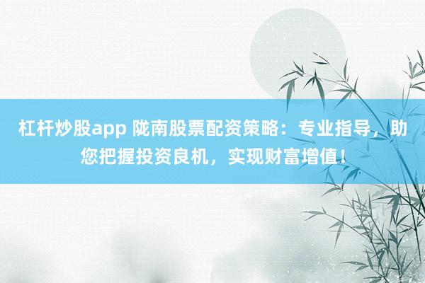 杠杆炒股app 陇南股票配资策略：专业指导，助您把握投资良机，实现财富增值！