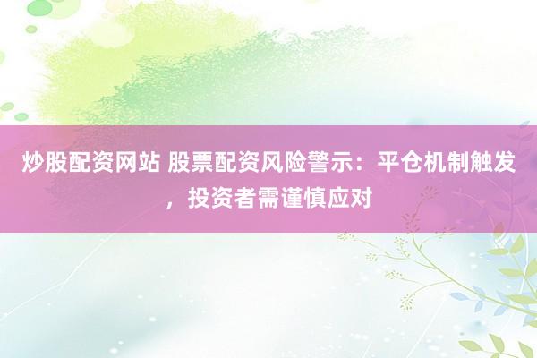 炒股配资网站 股票配资风险警示：平仓机制触发，投资者需谨慎应对