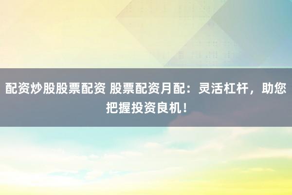配资炒股股票配资 股票配资月配：灵活杠杆，助您把握投资良机！