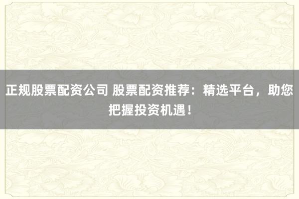 正规股票配资公司 股票配资推荐：精选平台，助您把握投资机遇！