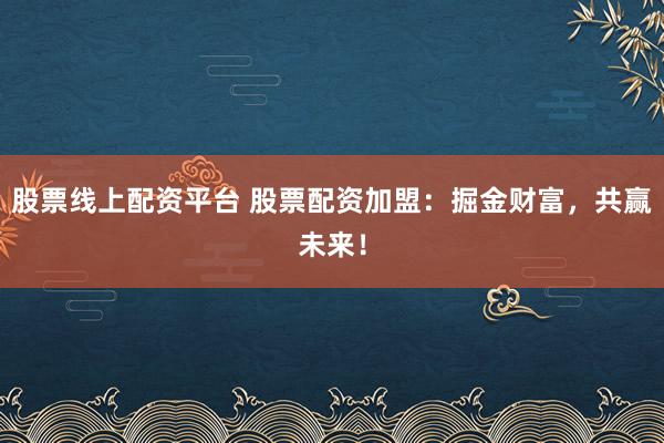 股票线上配资平台 股票配资加盟：掘金财富，共赢未来！