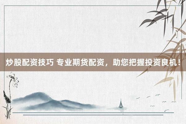 炒股配资技巧 专业期货配资，助您把握投资良机！