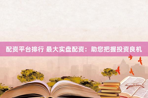 配资平台排行 最大实盘配资：助您把握投资良机