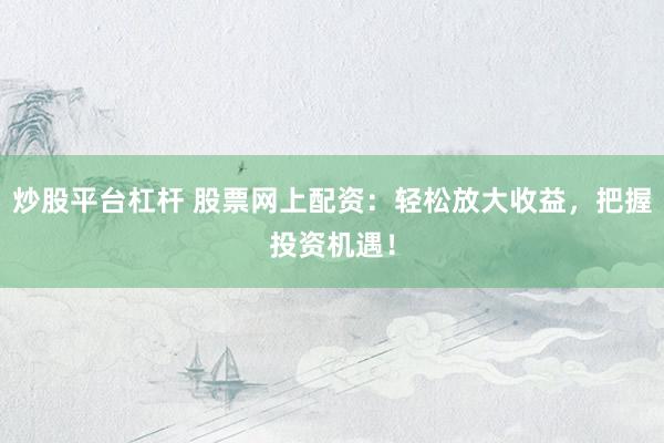 炒股平台杠杆 股票网上配资：轻松放大收益，把握投资机遇！