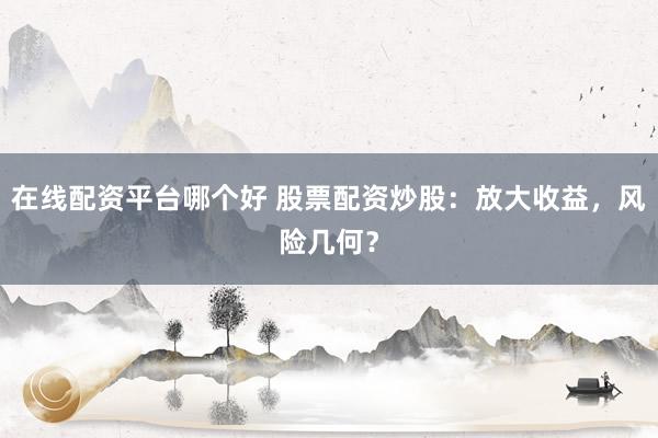 在线配资平台哪个好 股票配资炒股：放大收益，风险几何？